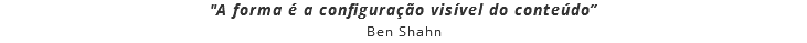 "A forma é a configuração visível do conteúdo”
Ben Shahn