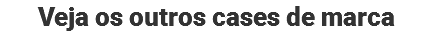 Veja os outros cases de marca